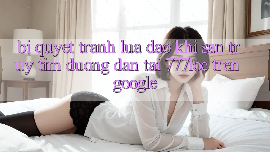 Bí quyết Tránh Lừa Đảo Khi Săn truy tìm Đường dẫn Tải 777loc Trên Google Bí quyết Tránh Lừa Đảo Khi Săn truy tìm Đường dẫn Tải 777loc Trên Google