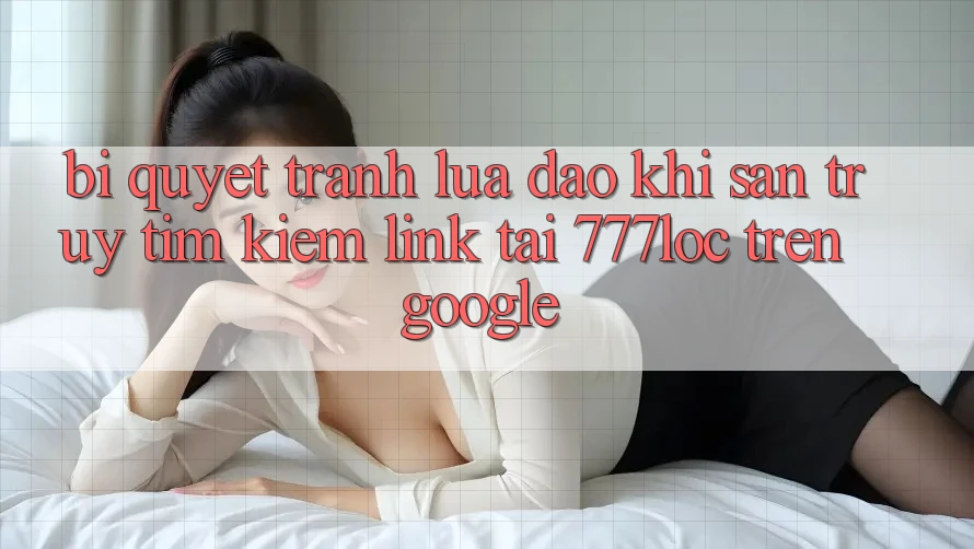 Bí Quyết Tránh Lừa Đảo Khi Săn truy tìm kiếm Link Tải 777loc Trên Google Bí Quyết Tránh Lừa Đảo Khi Săn truy tìm kiếm Link Tải 777loc Trên Google