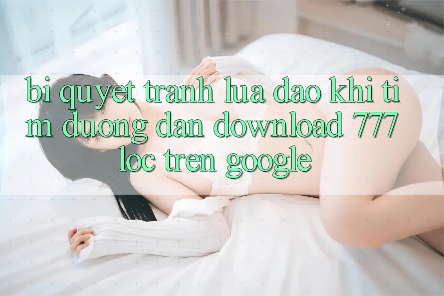 Bí Quyết Tránh Lừa Đảo Khi Tìm Đường dẫn Download 777loc Trên Google Bí Quyết Tránh Lừa Đảo Khi Tìm Đường dẫn Download 777loc Trên Google