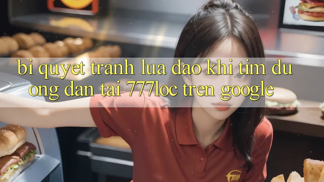 Bí Quyết Tránh Lừa Đảo Khi Tìm Đường dẫn Tải 777loc Trên Google Bí Quyết Tránh Lừa Đảo Khi Tìm Đường dẫn Tải 777loc Trên Google