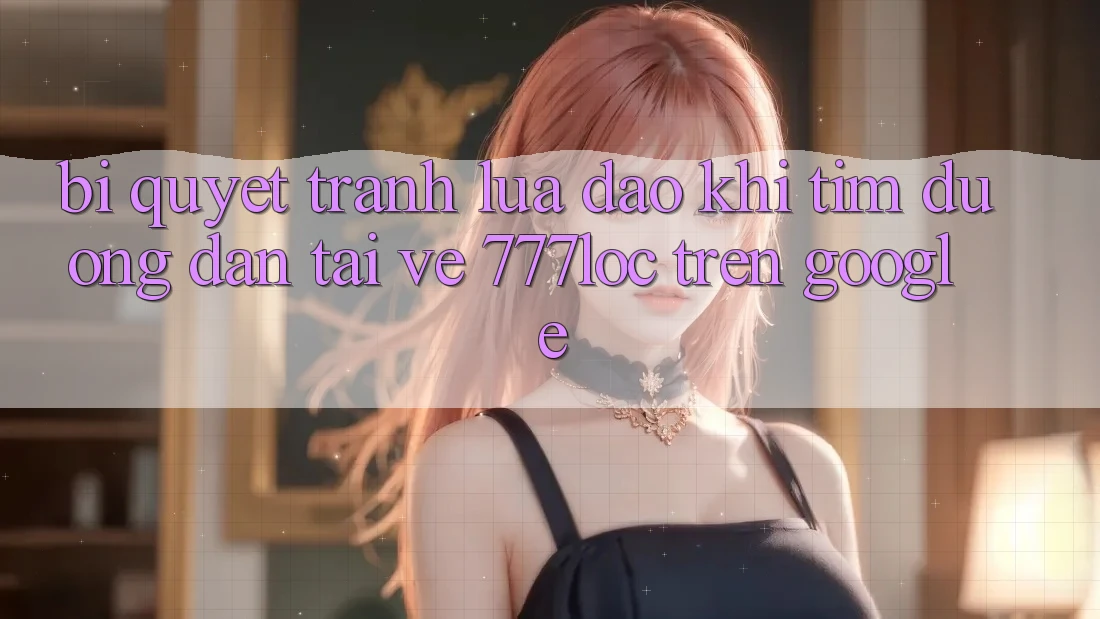 Bí Quyết Tránh Lừa Đảo Khi Tìm Đường dẫn Tải về 777loc Trên Google Bí Quyết Tránh Lừa Đảo Khi Tìm Đường dẫn Tải về 777loc Trên Google