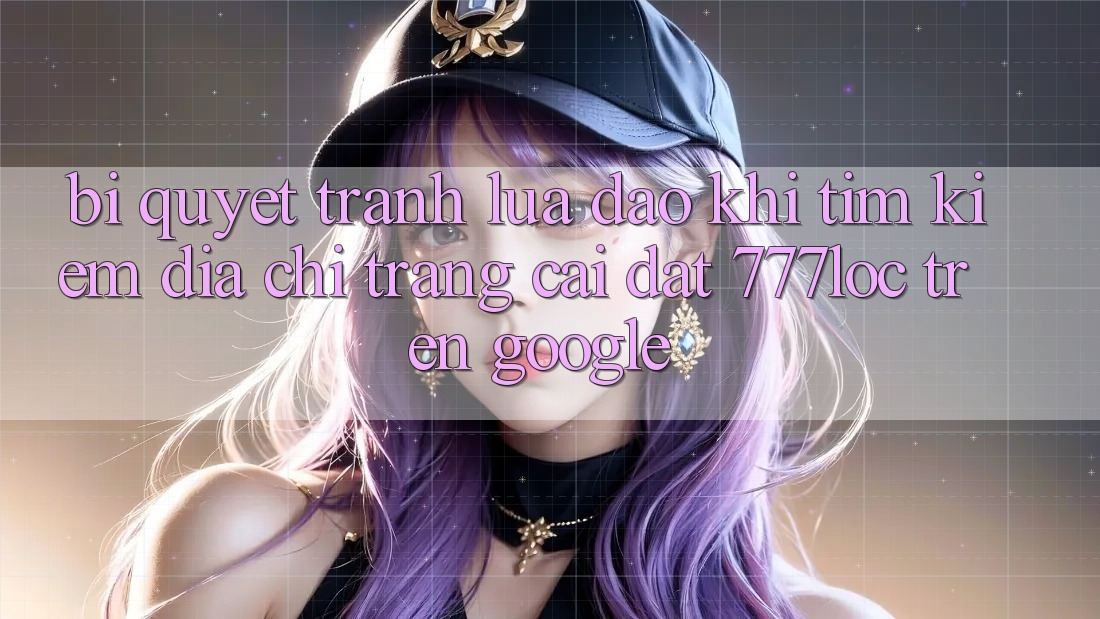 Bí Quyết Tránh Lừa Đảo Khi Tìm Kiếm Địa chỉ trang Cài đặt 777loc Trên Google Bí Quyết Tránh Lừa Đảo Khi Tìm Kiếm Địa chỉ trang Cài đặt 777loc Trên Google