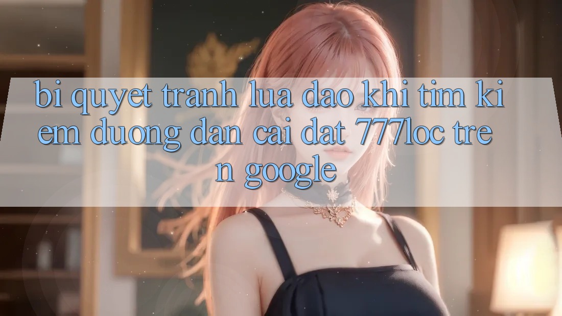 Bí Quyết Tránh Lừa Đảo Khi Tìm kiếm Đường dẫn Cài đặt 777loc Trên Google Bí Quyết Tránh Lừa Đảo Khi Tìm kiếm Đường dẫn Cài đặt 777loc Trên Google