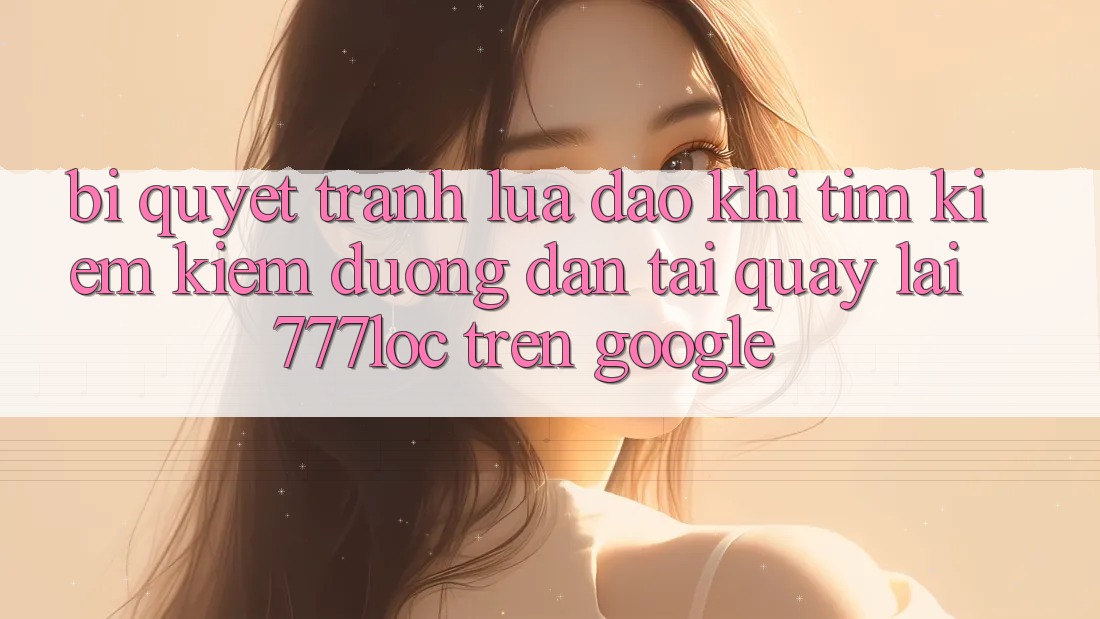 Bí Quyết Tránh Lừa Đảo Khi Tìm kiếm Kiếm Đường dẫn Tải quay lại 777loc Trên Google