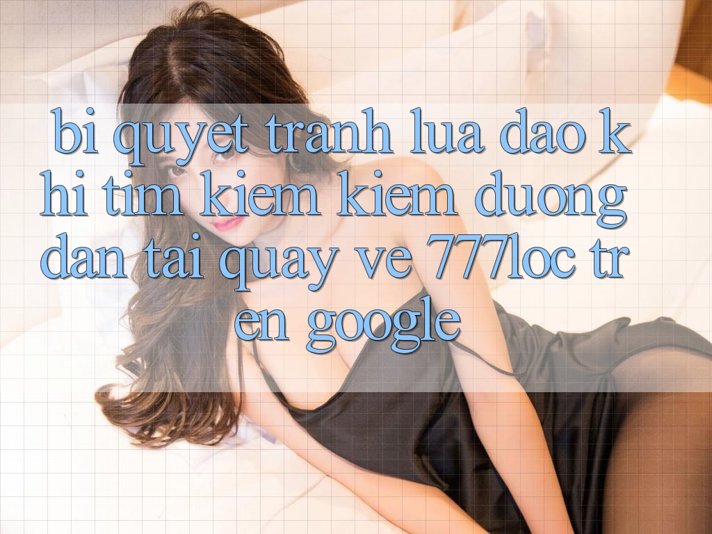 Bí Quyết Tránh Lừa Đảo Khi Tìm kiếm Kiếm Đường dẫn Tải quay về 777loc Trên Google