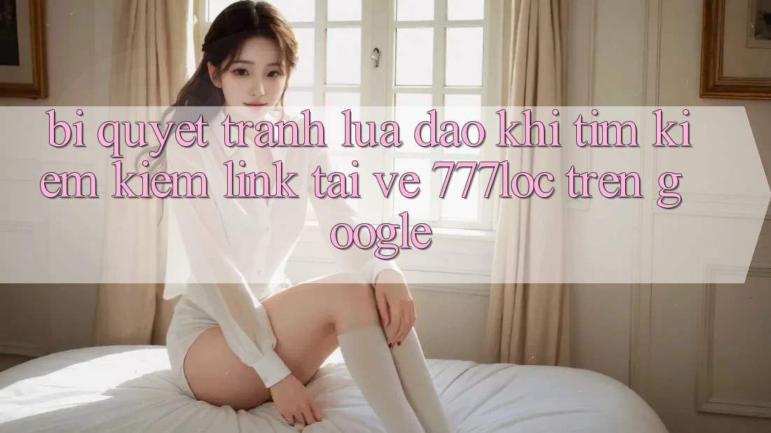 Bí quyết Tránh Lừa Đảo Khi Tìm kiếm kiếm Link Tải về 777loc Trên Google Bí quyết Tránh Lừa Đảo Khi Tìm kiếm kiếm Link Tải về 777loc Trên Google