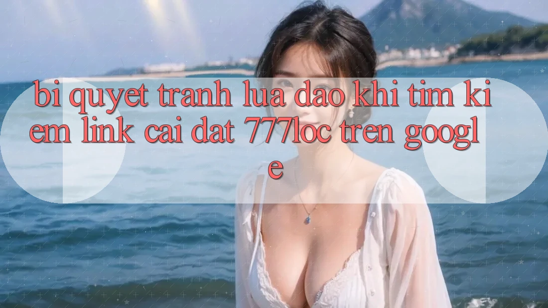 Bí Quyết Tránh Lừa Đảo Khi Tìm Kiếm Link Cài đặt 777loc Trên Google