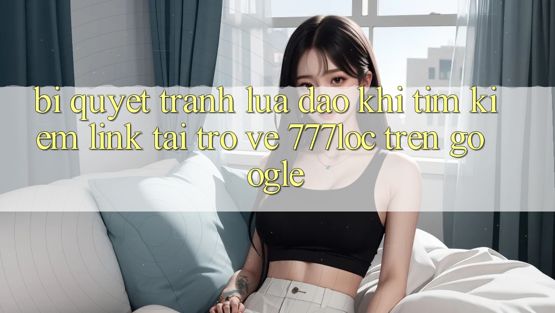 Bí quyết Tránh Lừa Đảo Khi Tìm kiếm Link Tải trở về 777loc Trên Google Bí quyết Tránh Lừa Đảo Khi Tìm kiếm Link Tải trở về 777loc Trên Google