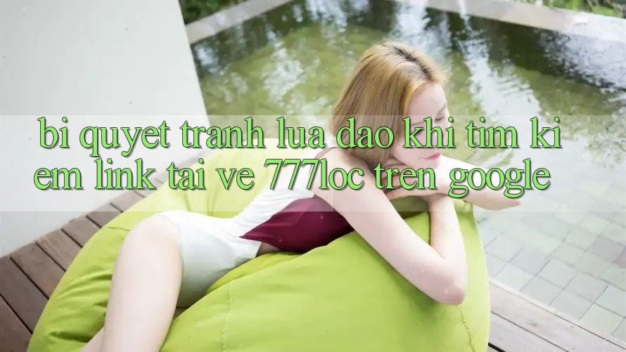 Bí quyết Tránh Lừa Đảo Khi Tìm kiếm Link Tải về 777loc Trên Google Bí quyết Tránh Lừa Đảo Khi Tìm kiếm Link Tải về 777loc Trên Google