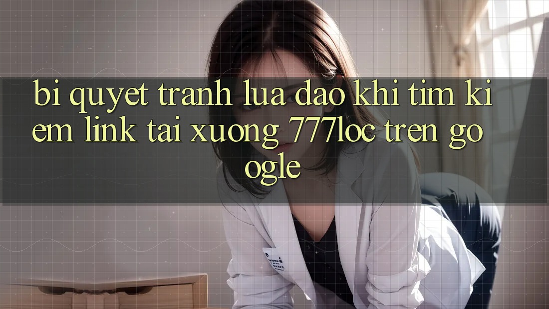 Bí Quyết Tránh Lừa Đảo Khi Tìm kiếm Link Tải xuống 777loc Trên Google Bí Quyết Tránh Lừa Đảo Khi Tìm kiếm Link Tải xuống 777loc Trên Google