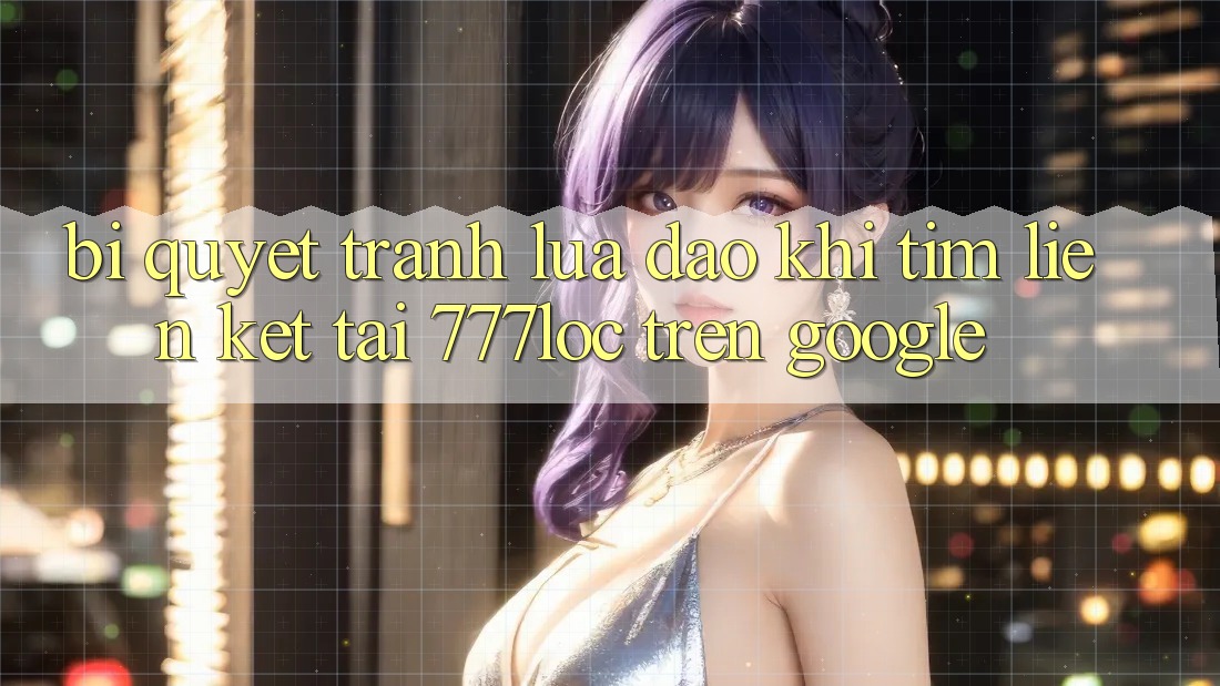Bí Quyết Tránh Lừa Đảo Khi Tìm Liên kết Tải 777loc Trên Google