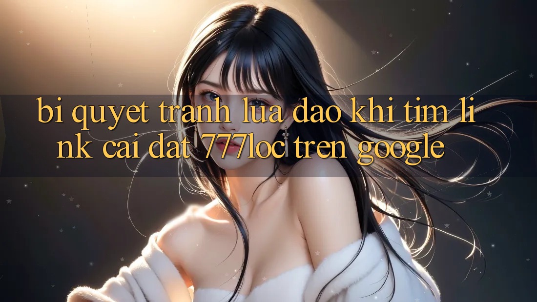Bí Quyết Tránh Lừa Đảo Khi Tìm Link Cài đặt 777loc Trên Google