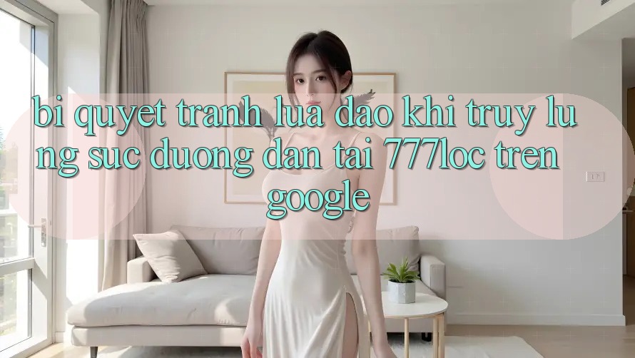 Bí Quyết Tránh Lừa Đảo Khi Truy lùng sục Đường dẫn Tải 777loc Trên Google