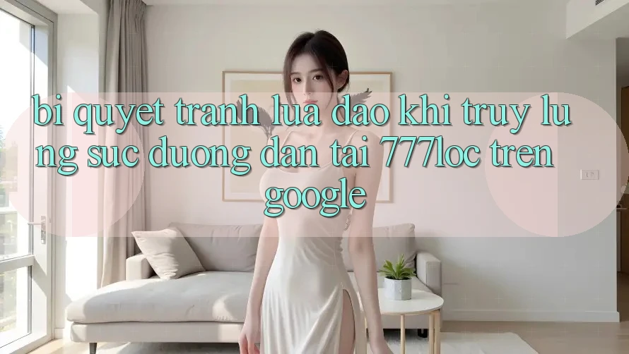 Bí Quyết Tránh Lừa Đảo Khi Truy lùng sục Đường dẫn Tải 777loc Trên Google Bí Quyết Tránh Lừa Đảo Khi Truy lùng sục Đường dẫn Tải 777loc Trên Google