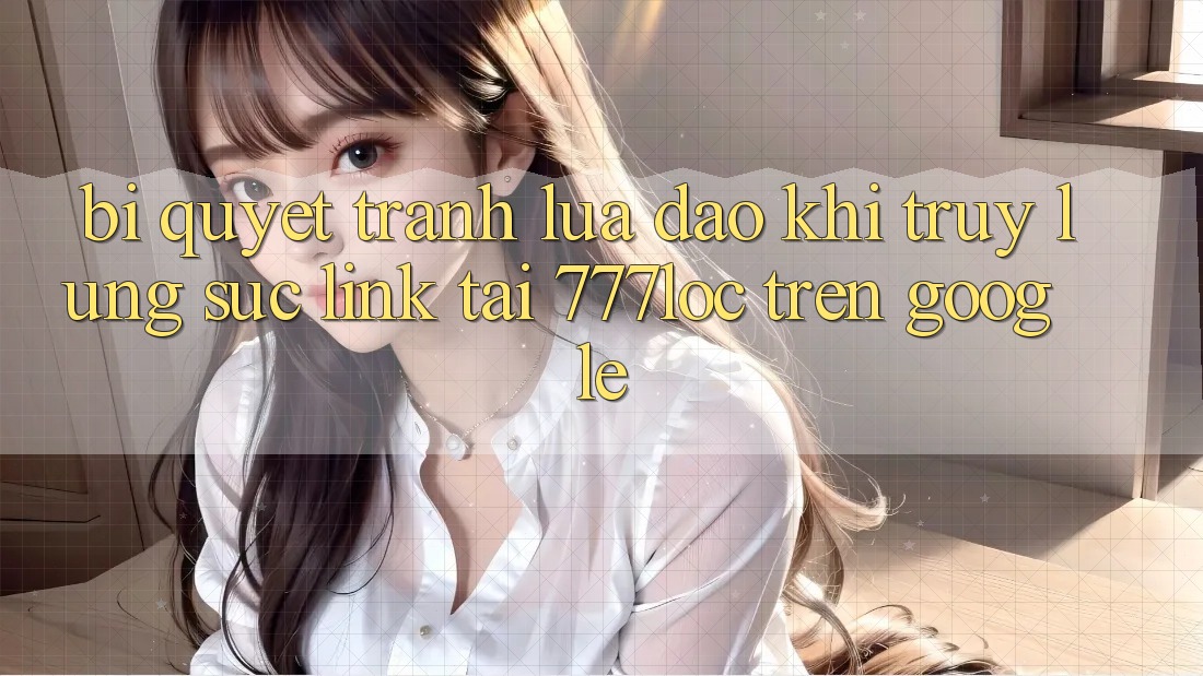 Bí Quyết Tránh Lừa Đảo Khi Truy lùng sục Link Tải 777loc Trên Google