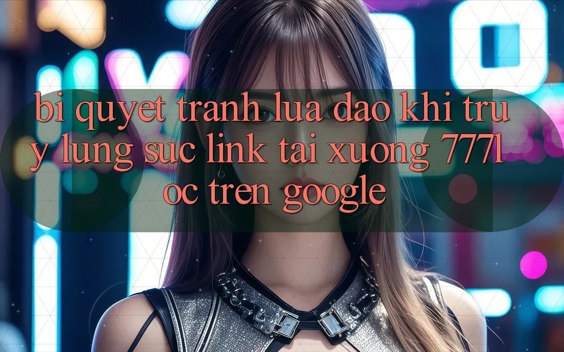 Bí Quyết Tránh Lừa Đảo Khi Truy lùng sục Link Tải xuống 777loc Trên Google