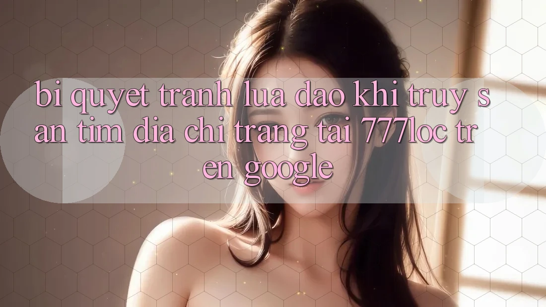 Bí quyết Tránh Lừa Đảo Khi Truy săn tìm Địa chỉ trang Tải 777loc Trên Google Bí quyết Tránh Lừa Đảo Khi Truy săn tìm Địa chỉ trang Tải 777loc Trên Google