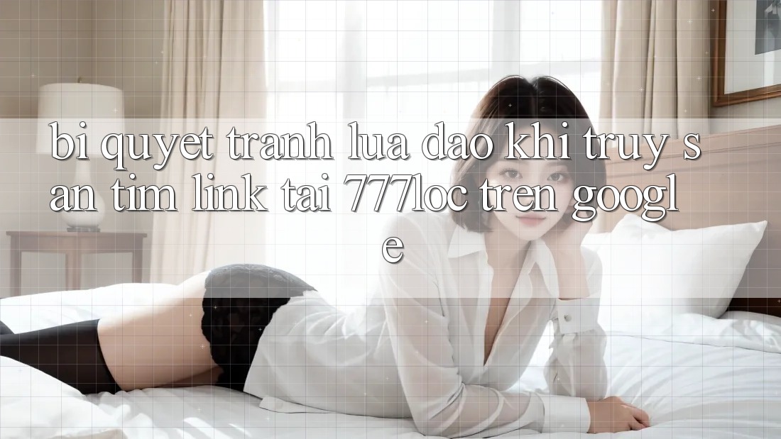 Bí Quyết Tránh Lừa Đảo Khi Truy săn tìm Link Tải 777loc Trên Google