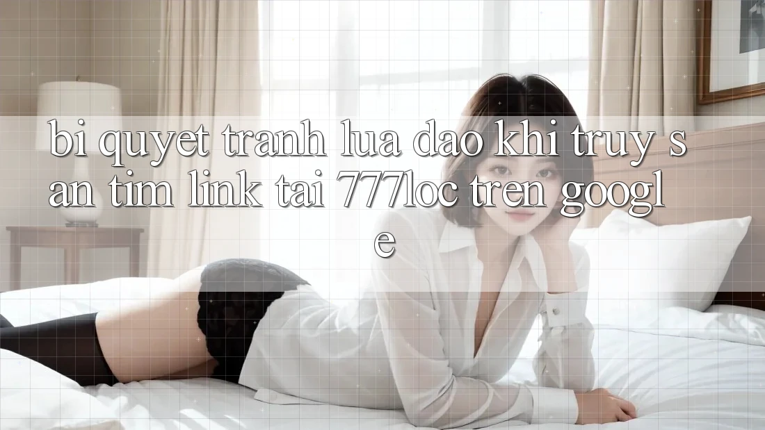Bí Quyết Tránh Lừa Đảo Khi Truy săn tìm Link Tải 777loc Trên Google Bí Quyết Tránh Lừa Đảo Khi Truy săn tìm Link Tải 777loc Trên Google