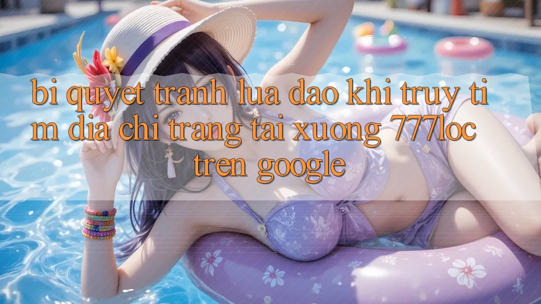 Bí Quyết Tránh Lừa Đảo Khi Truy tìm Địa chỉ trang Tải xuống 777loc Trên Google Bí Quyết Tránh Lừa Đảo Khi Truy tìm Địa chỉ trang Tải xuống 777loc Trên Google