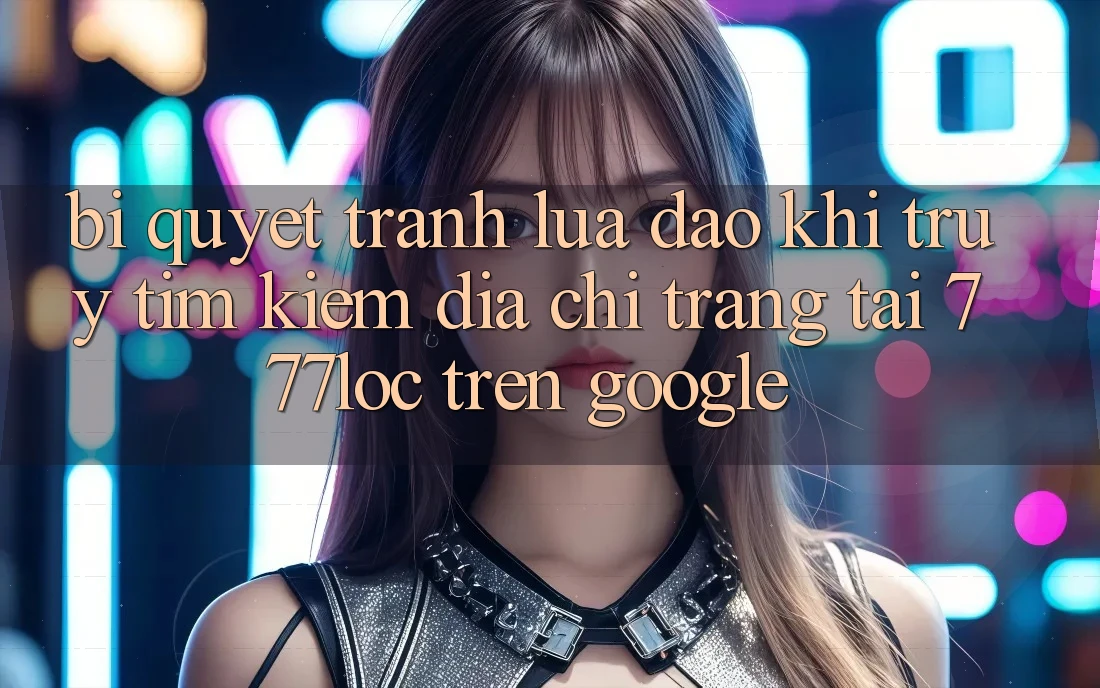 Bí Quyết Tránh Lừa Đảo Khi Truy tìm Kiếm Địa chỉ trang Tải 777loc Trên Google Bí Quyết Tránh Lừa Đảo Khi Truy tìm Kiếm Địa chỉ trang Tải 777loc Trên Google