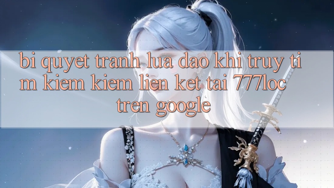 Bí Quyết Tránh Lừa Đảo Khi Truy tìm kiếm Kiếm Liên kết Tải 777loc Trên Google