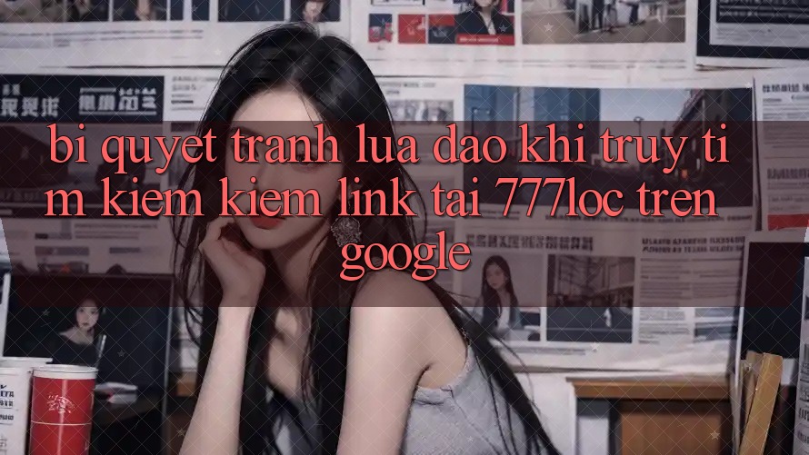 Bí Quyết Tránh Lừa Đảo Khi Truy tìm kiếm Kiếm Link Tải 777loc Trên Google