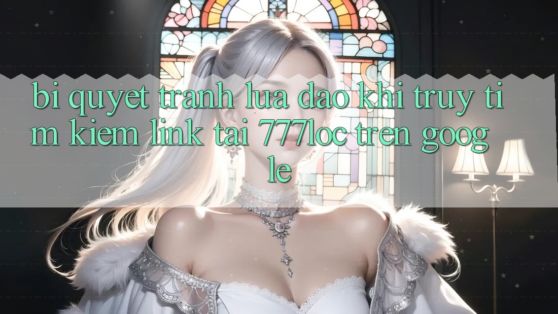 Bí Quyết Tránh Lừa Đảo Khi Truy tìm kiếm Link Tải 777loc Trên Google