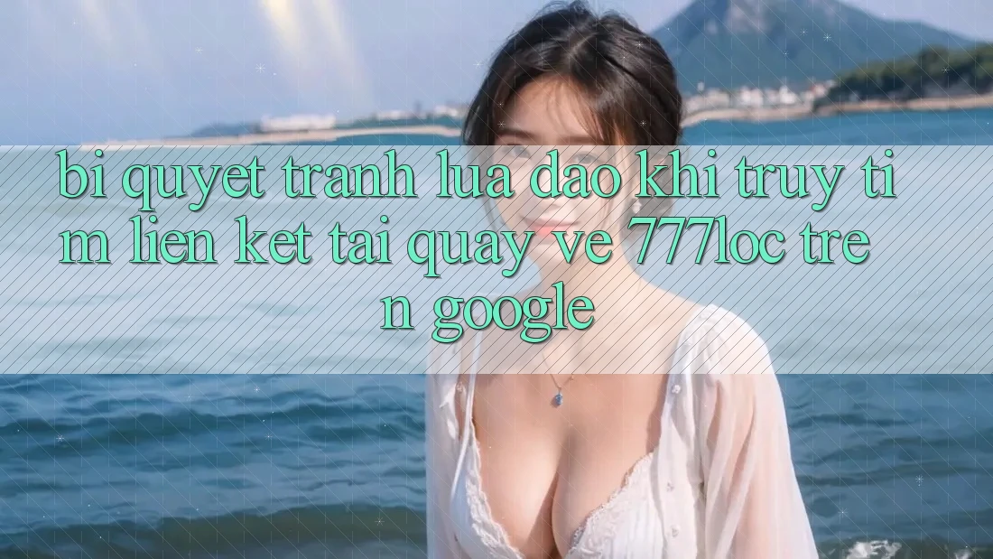 Bí Quyết Tránh Lừa Đảo Khi Truy tìm Liên kết Tải quay về 777loc Trên Google Bí Quyết Tránh Lừa Đảo Khi Truy tìm Liên kết Tải quay về 777loc Trên Google
