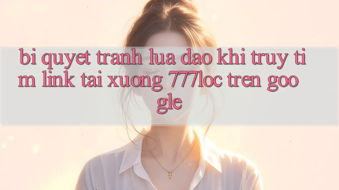 Bí Quyết Tránh Lừa Đảo Khi Truy tìm Link Tải xuống 777loc Trên Google Bí Quyết Tránh Lừa Đảo Khi Truy tìm Link Tải xuống 777loc Trên Google