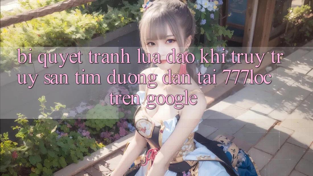 Bí quyết Tránh Lừa Đảo Khi Truy truy săn tìm Đường dẫn Tải 777loc Trên Google Bí quyết Tránh Lừa Đảo Khi Truy truy săn tìm Đường dẫn Tải 777loc Trên Google