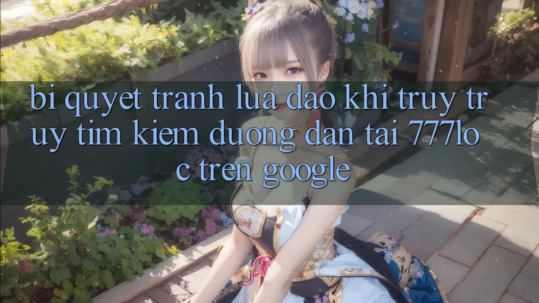 Bí Quyết Tránh Lừa Đảo Khi Truy truy tìm Kiếm Đường dẫn Tải 777loc Trên Google Bí Quyết Tránh Lừa Đảo Khi Truy truy tìm Kiếm Đường dẫn Tải 777loc Trên Google