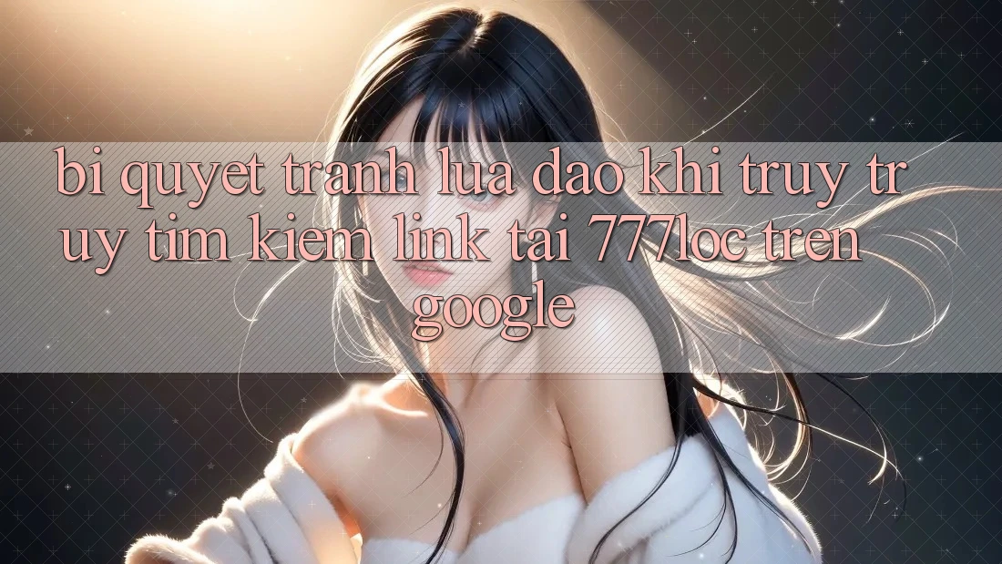 Bí Quyết Tránh Lừa Đảo Khi Truy truy tìm Kiếm Link Tải 777loc Trên Google