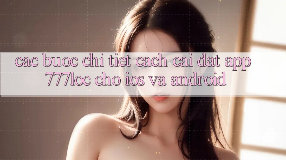 Các bước Chi Tiết Cách Cài đặt App 777loc Cho iOS Và Android Các bước Chi Tiết Cách Cài đặt App 777loc Cho iOS Và Android