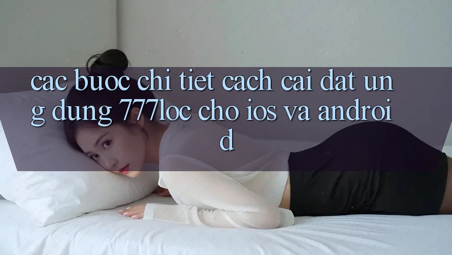 Các bước Chi Tiết Cách Cài đặt Ứng Dụng 777loc Cho iOS Và Android Các bước Chi Tiết Cách Cài đặt Ứng Dụng 777loc Cho iOS Và Android