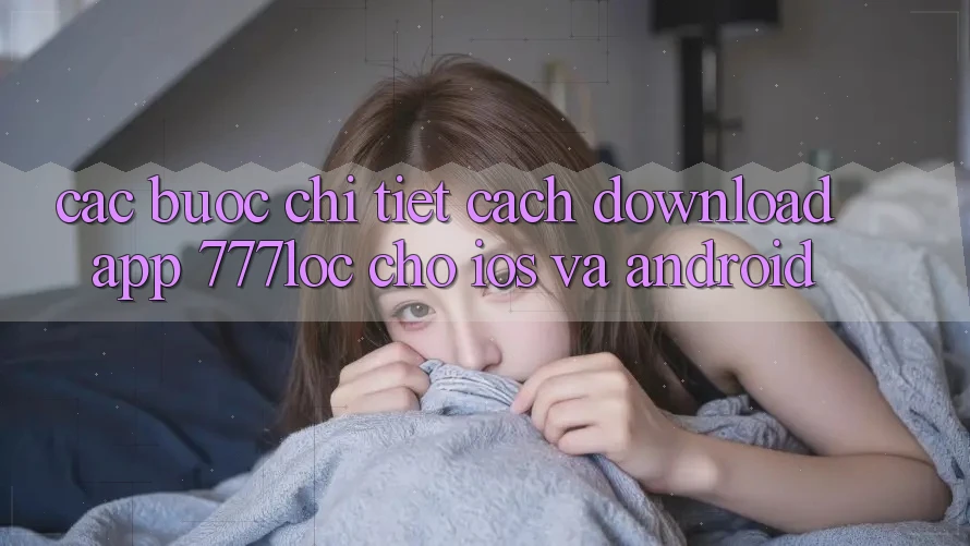 Các bước Chi Tiết Cách Download App 777loc Cho iOS Và Android Các bước Chi Tiết Cách Download App 777loc Cho iOS Và Android