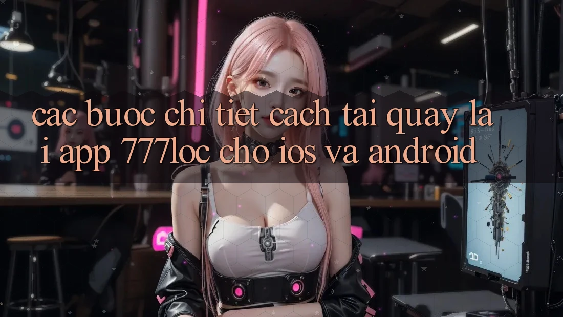 Các bước Chi Tiết Cách Tải quay lại App 777loc Cho iOS Và Android