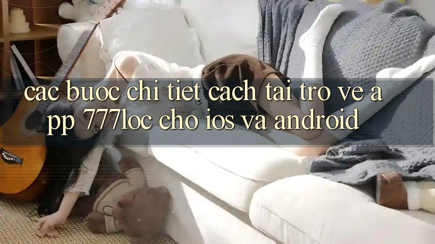 Các bước Chi Tiết Cách Tải trở về App 777loc Cho iOS Và Android