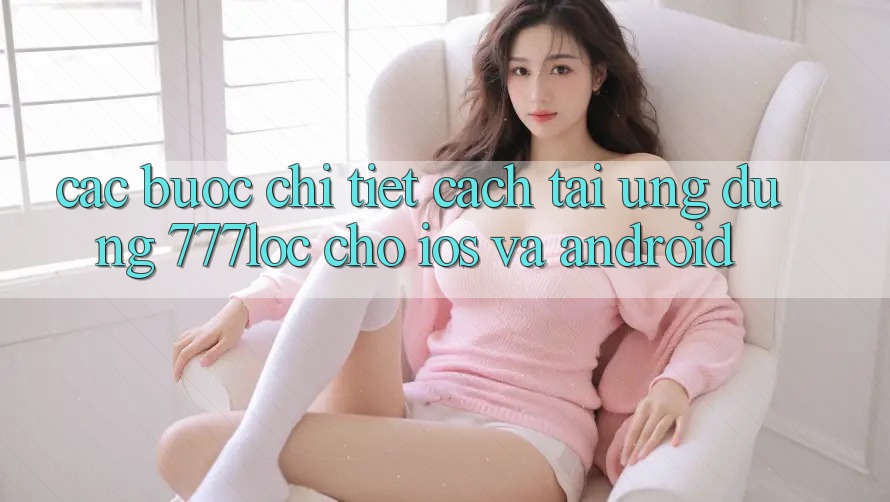 Các bước Chi Tiết Cách Tải Ứng Dụng 777loc Cho iOS Và Android