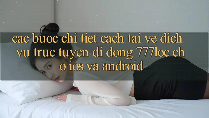 Các bước Chi Tiết Cách Tải về Dịch vụ trực tuyến di động 777loc Cho iOS Và Android