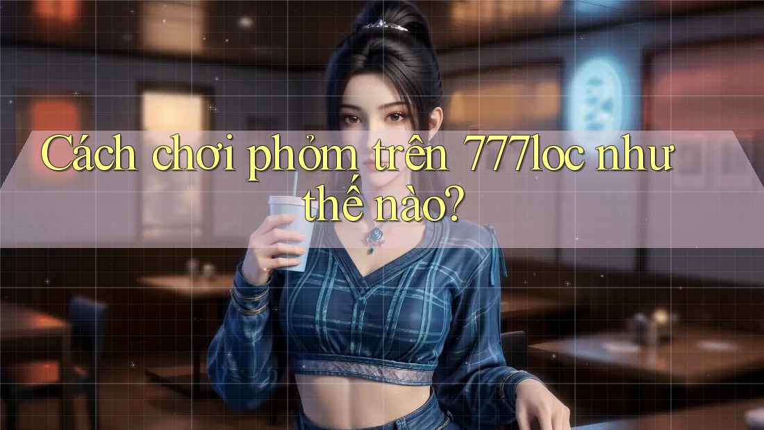 Cách chơi phỏm trên 777loc như thế nào?