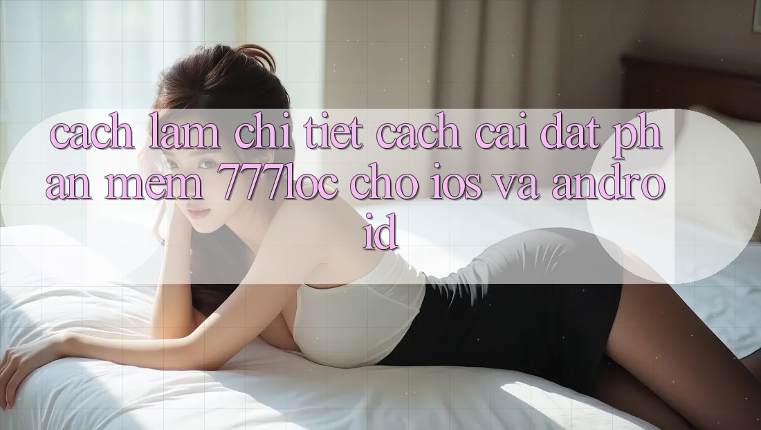 Cách làm Chi Tiết Cách Cài đặt Phần mềm 777loc Cho iOS Và Android Cách làm Chi Tiết Cách Cài đặt Phần mềm 777loc Cho iOS Và Android