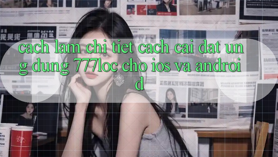 Cách làm Chi Tiết Cách Cài đặt Ứng Dụng 777loc Cho iOS Và Android Cách làm Chi Tiết Cách Cài đặt Ứng Dụng 777loc Cho iOS Và Android