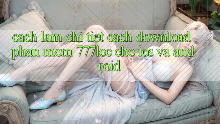 Cách làm Chi Tiết Cách Download Phần mềm 777loc Cho iOS Và Android Cách làm Chi Tiết Cách Download Phần mềm 777loc Cho iOS Và Android