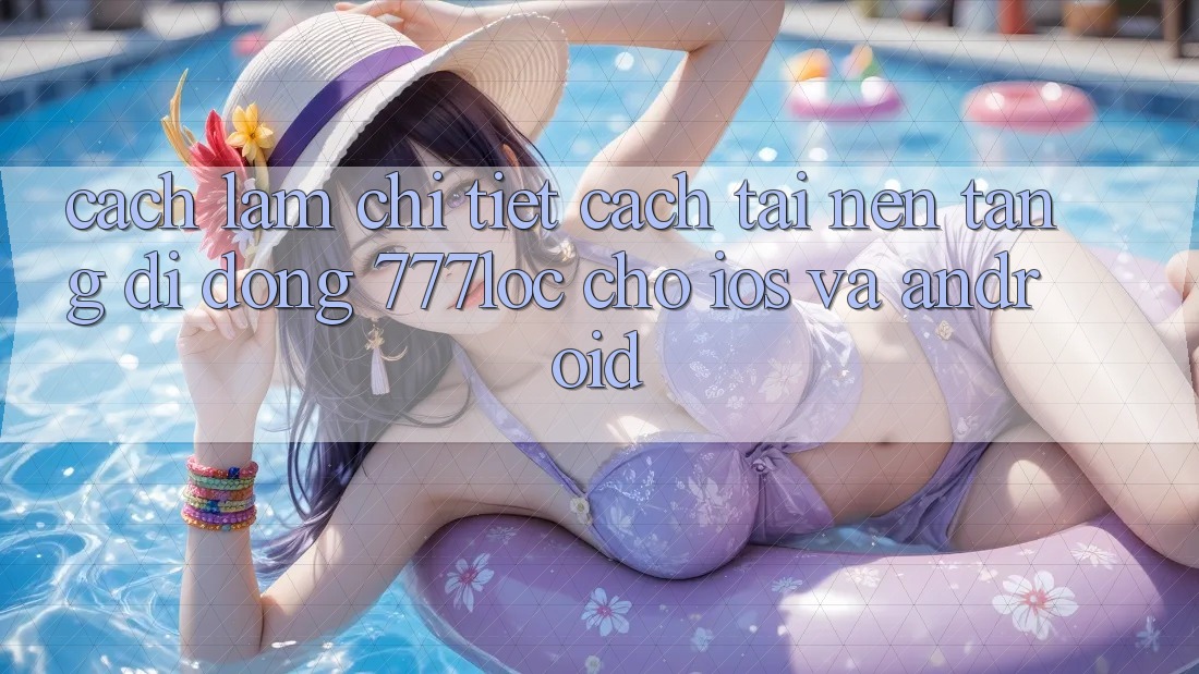 Cách làm Chi Tiết Cách Tải Nền tảng di động 777loc Cho iOS Và Android