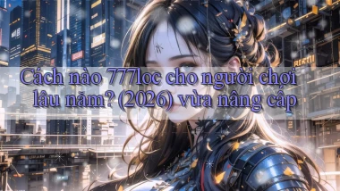 Cách nào 777loc cho người chơi lâu năm (2026) vừa nâng cấp