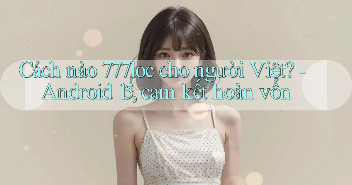 Cách nào 777loc cho người Việt   Android 15, cam kết hoàn vốn