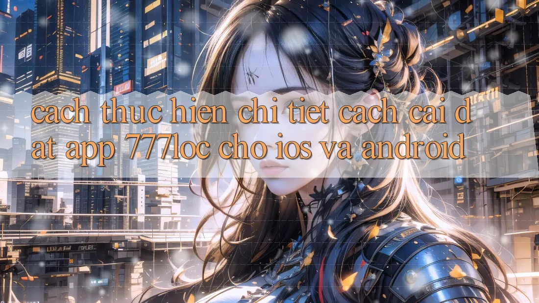 Cách thực hiện Chi Tiết Cách Cài đặt App 777loc Cho iOS Và Android Cách thực hiện Chi Tiết Cách Cài đặt App 777loc Cho iOS Và Android
