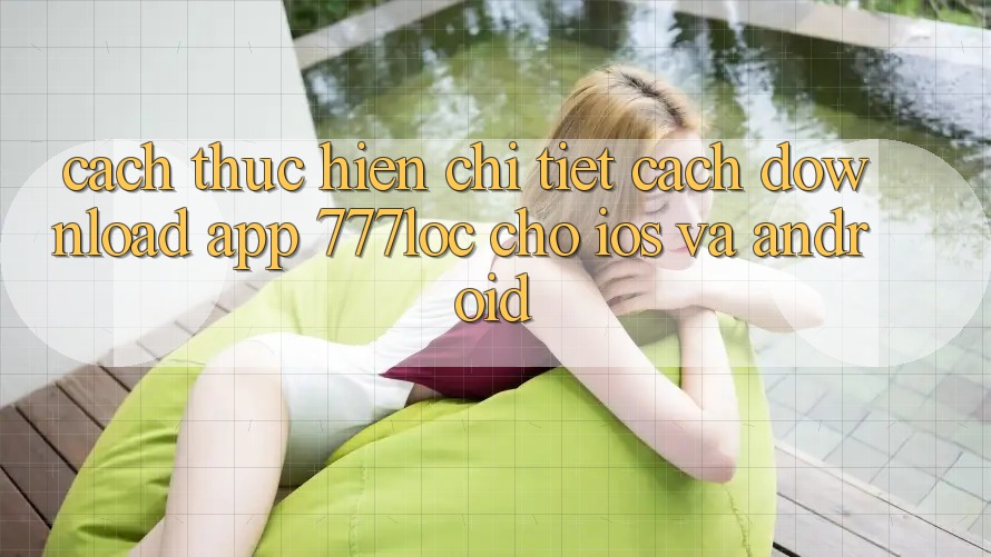 Cách thực hiện Chi Tiết Cách Download App 777loc Cho iOS Và Android Cách thực hiện Chi Tiết Cách Download App 777loc Cho iOS Và Android