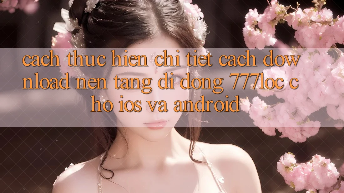 Cách thực hiện Chi Tiết Cách Download Nền tảng di động 777loc Cho iOS Và Android